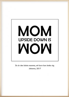 Poster MIN EGEN - Mom is WowVänder man på ordet Mom, så blir det Wow. Visa din uppskattning till världens bästa mamma. Välj att skriva till två rader med personlig text.Skriv med stora eller små bokstäver i fältet, precis så som du vill ha den tryckt.
Tr